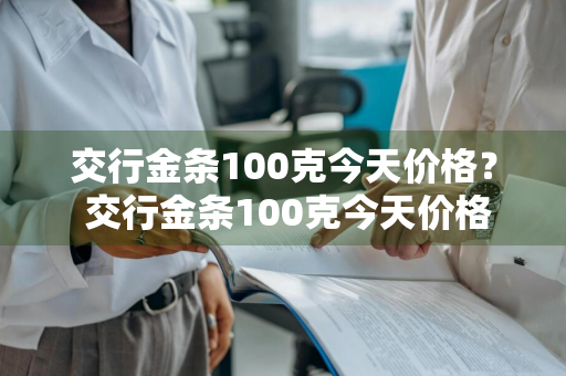 交行金条100克今天价格？ 交行金条100克今天价格