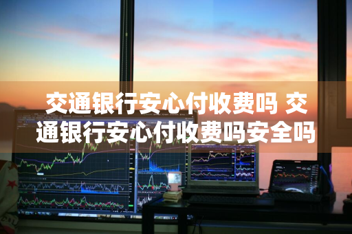 交通银行安心付收费吗 交通银行安心付收费吗安全吗