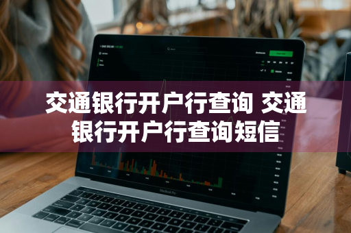 交通银行开户行查询 交通银行开户行查询短信