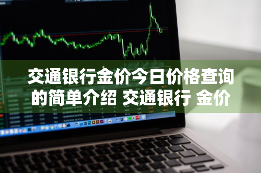 交通银行金价今日价格查询的简单介绍 交通银行 金价