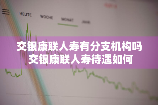 交银康联人寿有分支机构吗 交银康联人寿待遇如何