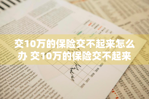 交10万的保险交不起来怎么办 交10万的保险交不起来怎么办呢