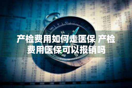 产检费用如何走医保 产检费用医保可以报销吗