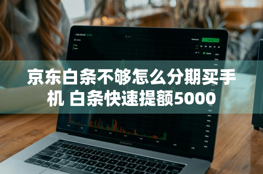 京东白条不够怎么分期买手机 白条快速提额5000