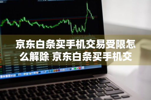 京东白条买手机交易受限怎么解除 京东白条买手机交易受限怎么解除不了