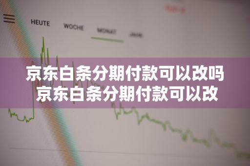 京东白条分期付款可以改吗 京东白条分期付款可以改吗怎么改