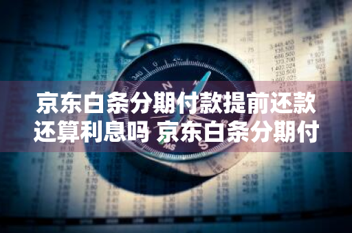 京东白条分期付款提前还款还算利息吗 京东白条分期付款提前还款还算利息吗