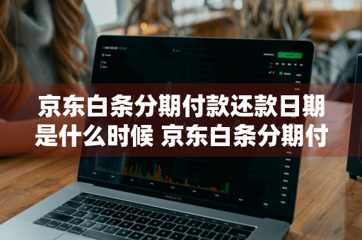 京东白条分期付款还款日期是什么时候 京东白条分期付款还款日期是什么时候开始