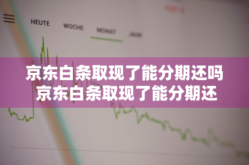 京东白条取现了能分期还吗 京东白条取现了能分期还吗