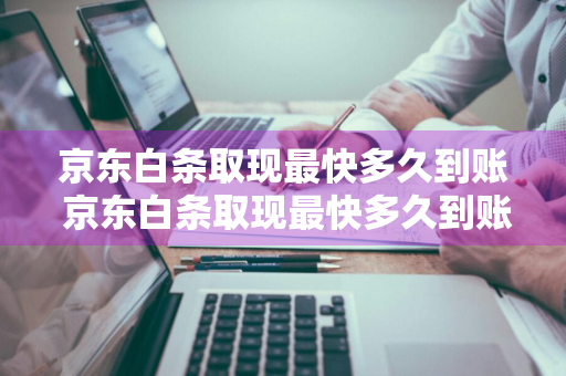 京东白条取现最快多久到账 京东白条取现最快多久到账户