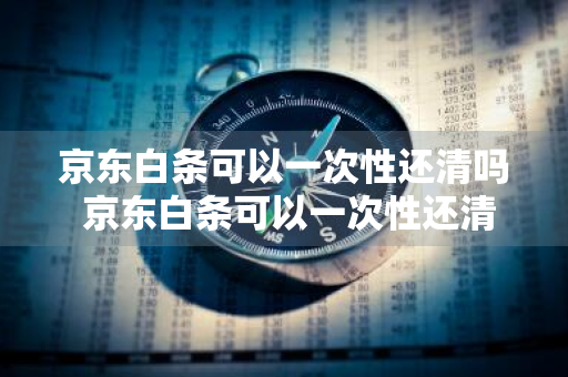 京东白条可以一次性还清吗 京东白条可以一次性还清吗怎么操作