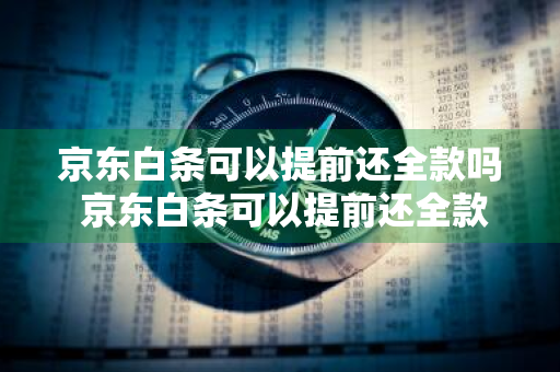 京东白条可以提前还全款吗 京东白条可以提前还全款吗怎么操作