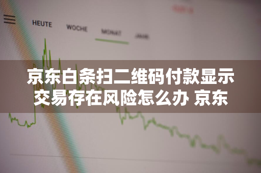 京东白条扫二维码付款显示交易存在风险怎么办 京东白条扫码支付提示交易存在风险