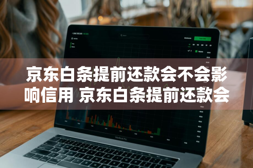 京东白条提前还款会不会影响信用 京东白条提前还款会不会影响信用额度