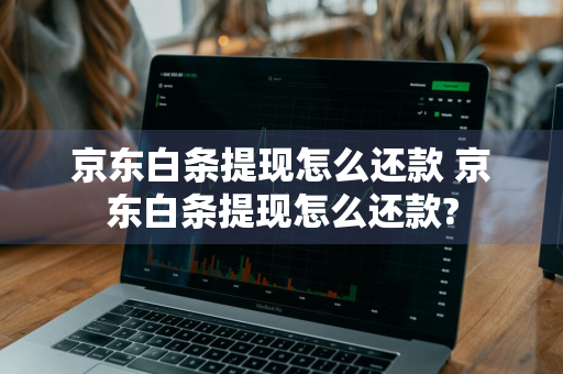 京东白条提现怎么还款 京东白条提现怎么还款?