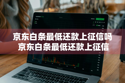 京东白条最低还款上征信吗 京东白条最低还款上征信吗有影响吗