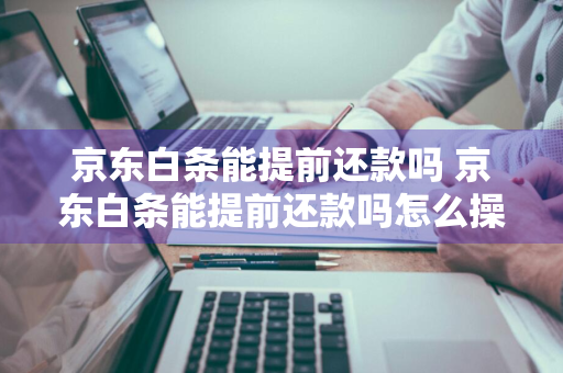 京东白条能提前还款吗 京东白条能提前还款吗怎么操作