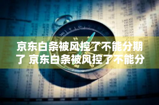 京东白条被风控了不能分期了 京东白条被风控了不能分期了怎么办