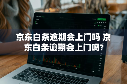 京东白条逾期会上门吗 京东白条逾期会上门吗?