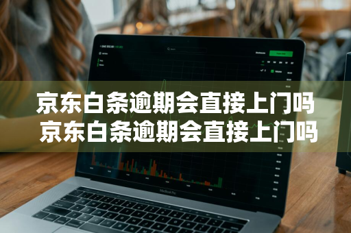 京东白条逾期会直接上门吗 京东白条逾期会直接上门吗是真的吗