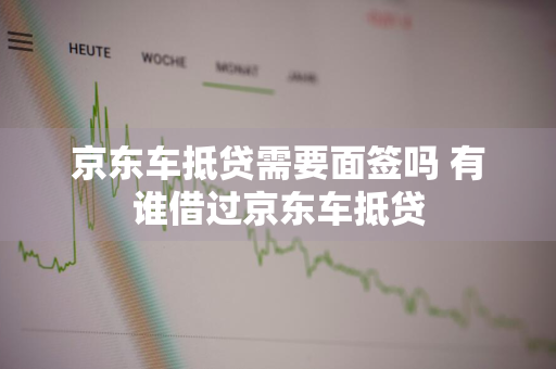 京东车抵贷需要面签吗 有谁借过京东车抵贷