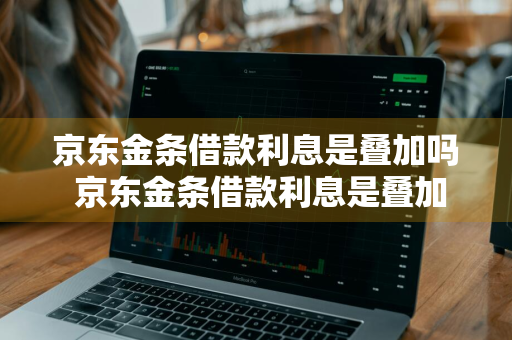 京东金条借款利息是叠加吗 京东金条借款利息是叠加吗是真的吗