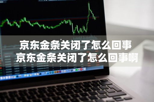 京东金条关闭了怎么回事 京东金条关闭了怎么回事啊