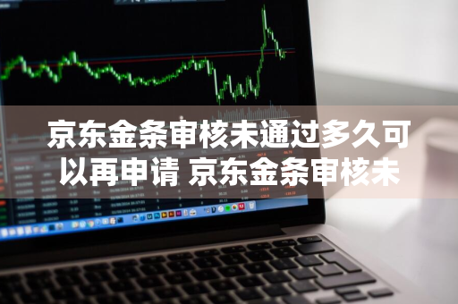 京东金条审核未通过多久可以再申请 京东金条审核未通过多久可以再申请一次