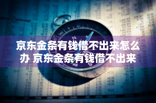 京东金条有钱借不出来怎么办 京东金条有钱借不出来怎么办呢