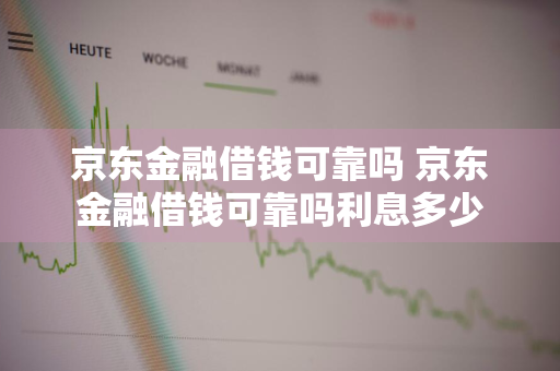 京东金融借钱可靠吗 京东金融借钱可靠吗利息多少