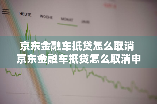 京东金融车抵贷怎么取消 京东金融车抵贷怎么取消申请