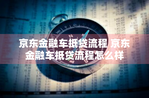 京东金融车抵贷流程 京东金融车抵贷流程怎么样