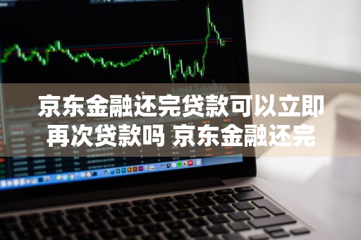 京东金融还完贷款可以立即再次贷款吗 京东金融还完贷款可以立即再次贷款吗