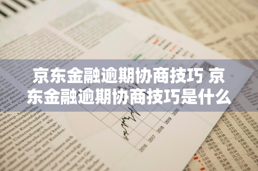 京东金融逾期协商技巧 京东金融逾期协商技巧是什么