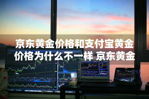 京东黄金价格和支付宝黄金价格为什么不一样 京东黄金价格和支付宝黄金价格为什么不一样呢