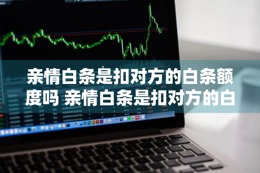 亲情白条是扣对方的白条额度吗 亲情白条是扣对方的白条额度吗安全吗