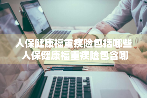 人保健康福重疾险包括哪些 人保健康福重疾险包含哪些重疾