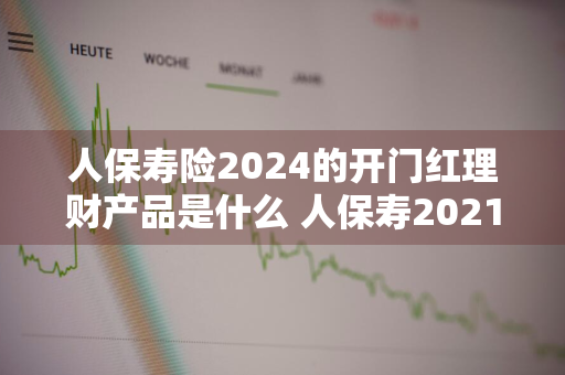 人保寿险2024的开门红理财产品是什么 人保寿2021年开门红产品