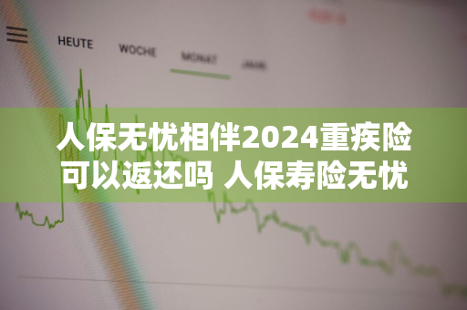 人保无忧相伴2024重疾险可以返还吗 人保寿险无忧相伴2020重大疾病保险