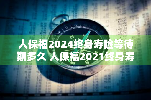 人保福2024终身寿险等待期多久 人保福2021终身寿险