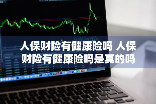 人保财险有健康险吗 人保财险有健康险吗是真的吗