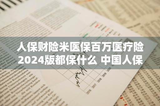 人保财险米医保百万医疗险2024版都保什么 中国人保财险百万医疗保险