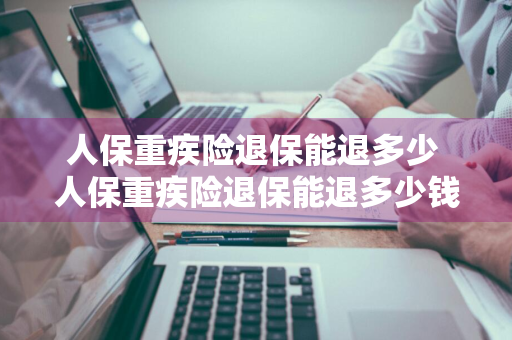 人保重疾险退保能退多少 人保重疾险退保能退多少钱