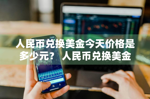 人民币兑换美金今天价格是多少元？ 人民币兑换美金今天价格是多少元呢