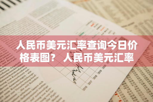 人民币美元汇率查询今日价格表图？ 人民币美元汇率查询今日价格表图片