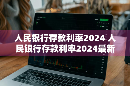 人民银行存款利率2024 人民银行存款利率2024最新表