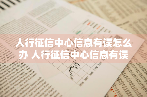 人行征信中心信息有误怎么办 人行征信中心信息有误怎么办理