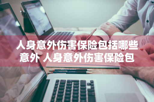 人身意外伤害保险包括哪些意外 人身意外伤害保险包括哪些意外多少饯