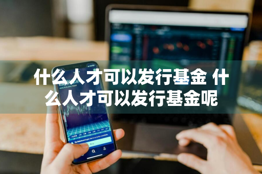 什么人才可以发行基金 什么人才可以发行基金呢