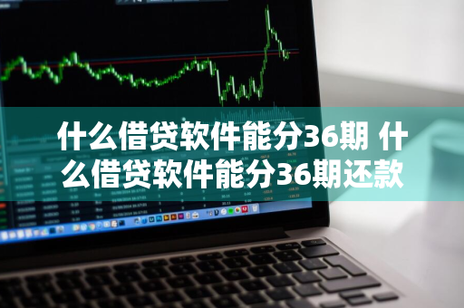 什么借贷软件能分36期 什么借贷软件能分36期还款